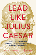 Lead Like Julius Caesar: Timeless Leadership Lessons from History's Most Influential Leader