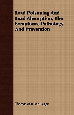 Lead Poisoning And Lead Absorption; The Symptoms, Pathology And Prevention - Legge, Thomas Morison, Sir