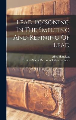 Lead Poisoning In The Smelting And Refining Of Lead - Hamilton, Alice, and United States Bureau of Labor Statisti (Creator)