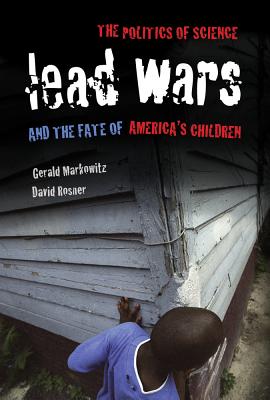 Lead Wars: The Politics of Science and the Fate of America's Children - Markowitz, Gerald, and Rosner, David