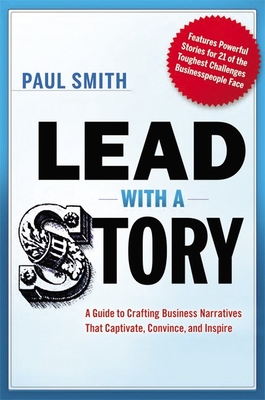 Lead with a Story: A Guide to Crafting Business Narratives That Captivate, Convince, and Inspire - Smith, Paul