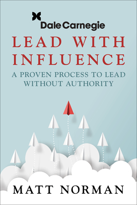 Lead with Influence: A Proven Process to Lead Without Authority Presented by Dale Carnegie and Associates - Norman, Matt