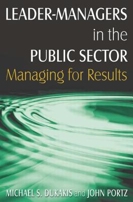 Leader-Managers in the Public Sector: Managing for Results - Dukakis, Michael S, and Portz, John H