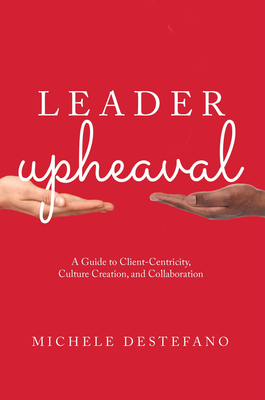 Leader Upheaval: A Guide to Client-Centricity, Culture Creation, and Collaboration - DeStefano, Michele