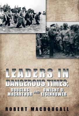 Leaders in Dangerous Times: Douglas MacArthur and Dwight D. Eisenhower - Macdougall, Robert