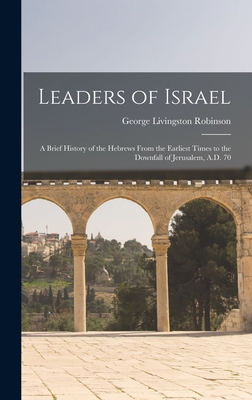 Leaders of Israel; a Brief History of the Hebrews From the Earliest Times to the Downfall of Jerusalem, A.D. 70 - Robinson, George Livingston