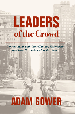 Leaders of the Crowd: Conversations with Crowdfunding Visionaries and How Real Estate Stole the Show - Gower, Adam