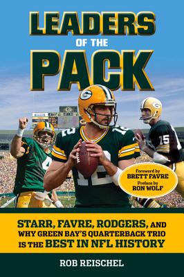 Leaders of the Pack: Starr, Favre, Rodgers and Why Green Bay's Quarterback Trio Is the Best in NFL History - Reischel, Rob, and Favre, Brett (Foreword by), and Wolf, Ron (Preface by)