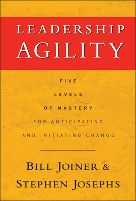 Leadership Agility: Five Levels of Mastery for Anticipating and Initiating Change - Joiner, William B, and Josephs, Stephen A