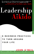 Leadership Aikido: 6 Business Practices That Can Turn Your Life Around - O'Neil, John