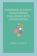 Leadership Alchemy: Transforming Challenges into Opportunities