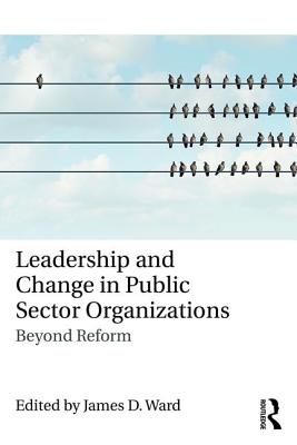 Leadership and Change in Public Sector Organizations: Beyond Reform - Ward, James D (Editor)