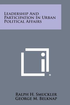 Leadership and Participation in Urban Political Affairs - Smuckler, Ralph H, and Belknap, George M