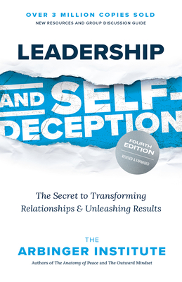 Leadership and Self-Deception, Fourth Edition: The Secret to Transforming Relationships and Unleashing Results - Arbinger Institute