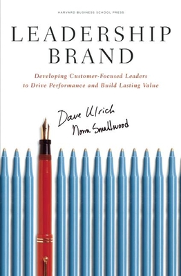 Leadership Brand: Developing Customer-Focused Leaders to Drive Performance and Build Lasting Value - Ulrich, Dave, and Smallwood, Norm