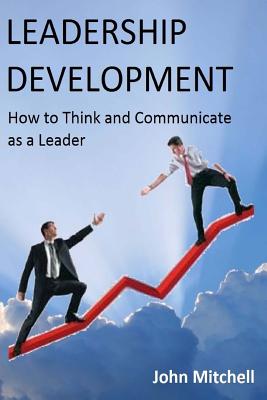 Leadership Development: How To Think and Communicate as a Leader - Mitchell, John