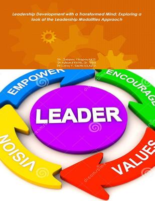 Leadership Development with a Transformed Mind: Exploring a Look at the Leadersh: Leadership Development with a Transformed Mind: Exploring a Look at the Leadership Modalities Approach - Keith, Dba, Jr., and Smith, Ed D Leroy T, III, and Thigpen, Ed D Jacques Don
