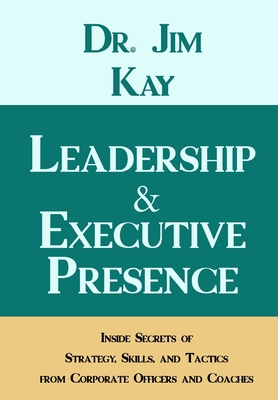 Leadership & Executive Presence: Inside Secrets of Strategy, Skills, and Tactics from Corporate Officers and Coaches - Kay, Jim