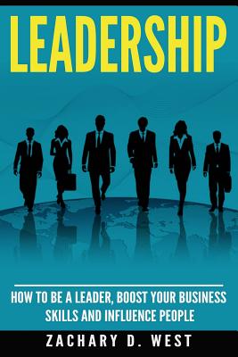 Leadership: How to Be a Leader, Boost Your Business Skills and Influence People - West, Zachary D