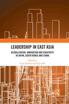 Leadership in East Asia: Globalization, Innovation and Creativity in Japan, South Korea and China - Rowley, Chris (Editor), and Oh, Ingyu (Editor)