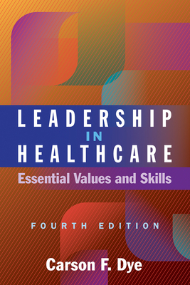Leadership in Healthcare: Essential Values and Skills, Fourth Edition - Dye, Carson F