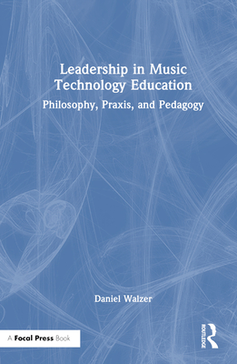 Leadership in Music Technology Education: Philosophy, Praxis, and Pedagogy - Walzer, Daniel