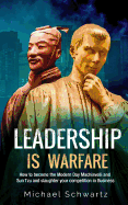 Leadership Is Warfare: How to Become the Modern Day Machiavelli and Sun Tzu and Slaughter Your Competition in Business