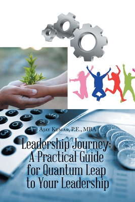 Leadership Journey: a Practical Guide for Quantum Leap to Your Leadership - Kumar P E Mba, Ajay
