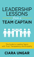 Leadership Lessons from a Team Captain: The Guide to Leading Teams with Trust, Transparency and Empathy