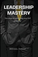 Leadership Mastery: ten steps to unlock your full potential