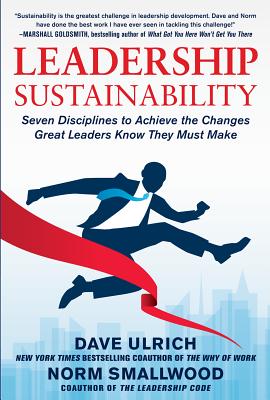 Leadership Sustainability: Seven Disciplines to Achieve the Changes Great Leaders Know They Must Make - Ulrich, Dave, and Smallwood, Norm