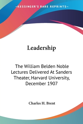 Leadership: The William Belden Noble Lectures Delivered At Sanders Theater, Harvard University, December 1907 - Brent, Charles H