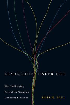 Leadership Under Fire: The Challenging Role of the Canadian University President - Paul, Ross H