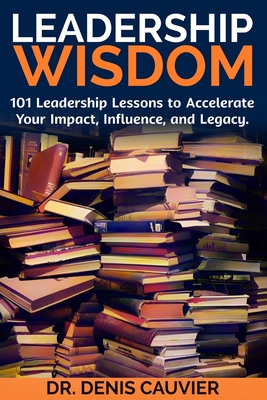 Leadership WISDOM: 101 Leadership Lessons to Accelerate Your Impact, Influence, and Legacy. - Cauvier, Denis