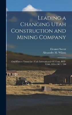 Leading a Changing Utah Construction and Mining Company: Oral History Transcript: Utah International, GE-Utah, BHP-Utah, 1954-1987 / 200 - Swent, Eleanor, and Wilson, Alexander M