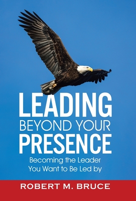 Leading Beyond Your Presence: Becoming The Leader You Want to be Led By - Bruce, Robert M