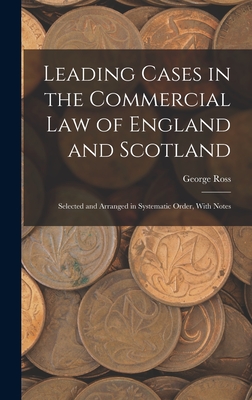 Leading Cases in the Commercial law of England and Scotland: Selected and Arranged in Systematic Order, With Notes - Ross, George