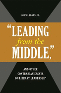 Leading from the Middle, and Other Contrarian Essays on Library Leadership