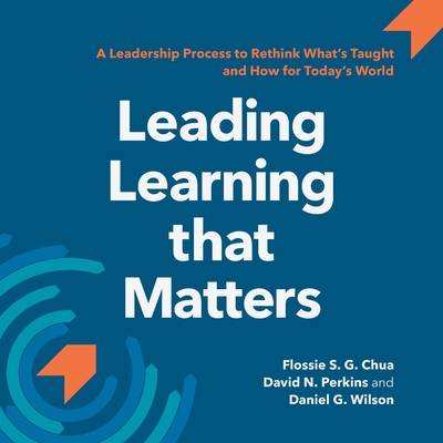 Leading Learning that Matters: A Leadership Process to Rethink What's Taught and How for Today's World - Perkins, David N, and Wilson, Daniel G, and Chua, Flossie S G