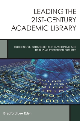 Leading the 21st-Century Academic Library: Successful Strategies for Envisioning and Realizing Preferred Futures - Eden, Bradford Lee