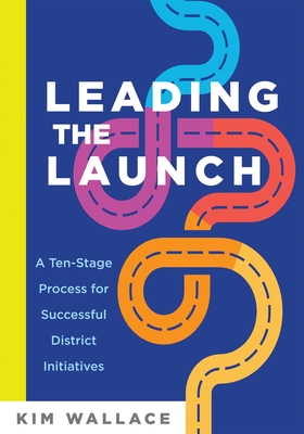 Leading the Launch: A Ten-Stage Process for Successful District Initiatives - Wallace, Kim