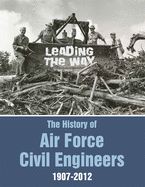 Leading the Way: The History of Air Force Civil Engineers, 1907-2012