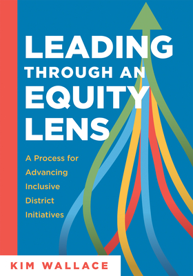 Leading Through an Equity Lens: A Process for Advancing Inclusive District Initiatives (Overcome Barriers to Educational Equity and Refine Systems Into High-Quality Learning Environments.) - Wallace, Kim