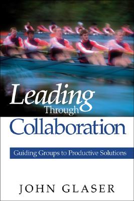 Leading Through Collaboration: Guiding Groups to Productive Solutions - Glaser, John P