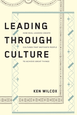 Leading Through Culture: How Real Leaders Create Cultures That Motivate People to Achieve Great Things - Wilcox, Ken