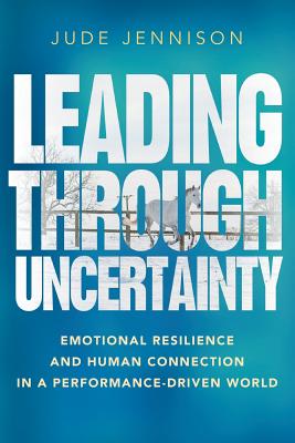 Leading Through Uncertainty: Emotional resilience and human connection in a performance-driven world - Jennison, Jude