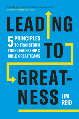 Leading to Greatness: 5 Principles to Transform Your Leadership and Build Great Teams - Reid, Jim