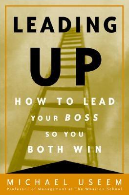 Leading Up: How to Lead Your Boss So You Both Win - Useem, Michael