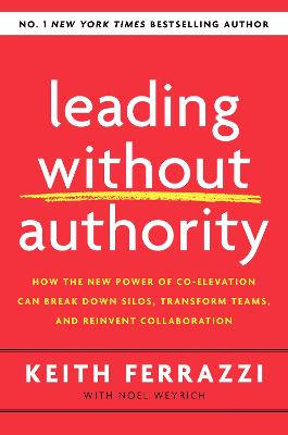 Leading Without Authority: How the New Power of Co-Elevation Can Break Down Silos, Transform Teams, and Reinvent Collaboration - Ferrazzi, Keith