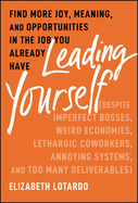 Leading Yourself: Find More Joy, Meaning, and Opportunities in the Job You Already Have (Despite Imperfect Bosses, Weird Economies, Lethargic Coworkers, Annoying Systems, and Too Many Deliverables)